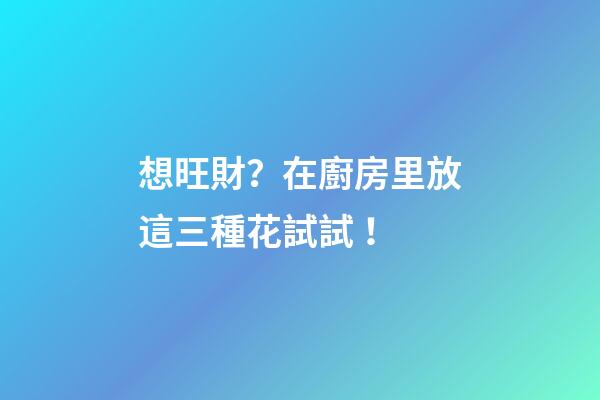 想旺財？在廚房里放這三種花試試！
